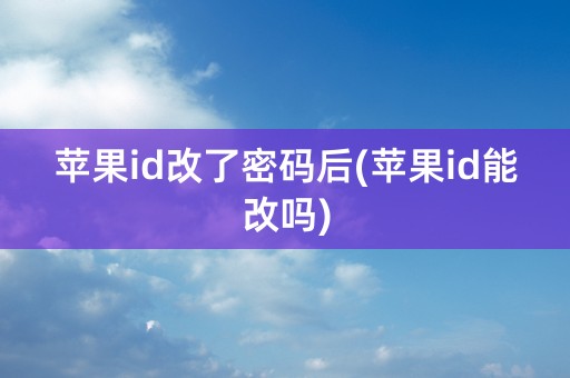 苹果id改了密码后(苹果id能改吗)