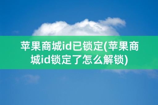 苹果商城id已锁定(苹果商城id锁定了怎么解锁)