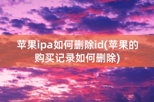 苹果ipa如何删除id(苹果的购买记录如何删除)