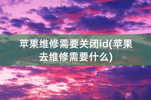 苹果维修需要关闭id(苹果去维修需要什么)