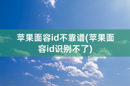 苹果面容id不靠谱(苹果面容id识别不了)