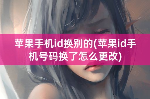 苹果手机id换别的(苹果id手机号码换了怎么更改)