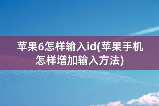 苹果6怎样输入id(苹果手机怎样增加输入方法)