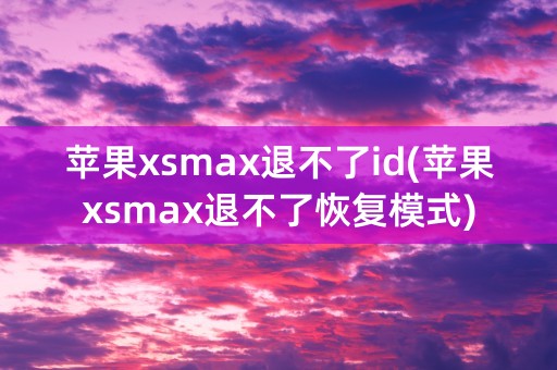 苹果xsmax退不了id(苹果xsmax退不了恢复模式)