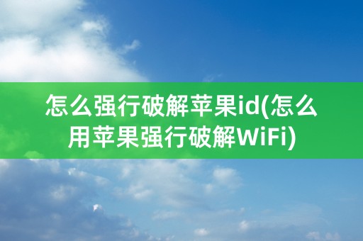 怎么强行破解苹果id(怎么用苹果强行破解WiFi)