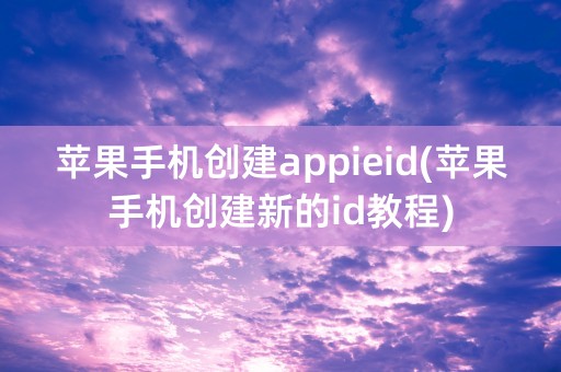 苹果手机创建appieid(苹果手机创建新的id教程)