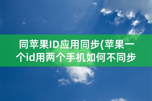 同苹果ID应用同步(苹果一个id用两个手机如何不同步)