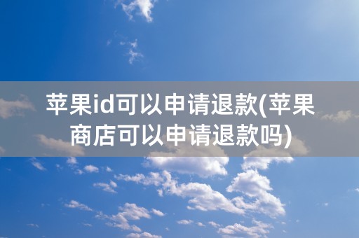 苹果id可以申请退款(苹果商店可以申请退款吗)