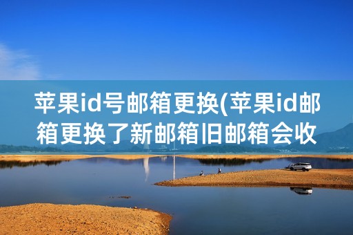 苹果id号邮箱更换(苹果id邮箱更换了新邮箱旧邮箱会收到通知么)