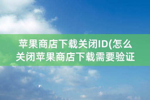 苹果商店下载关闭ID(怎么关闭苹果商店下载需要验证)