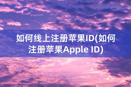 如何线上注册苹果ID(如何注册苹果Apple ID)