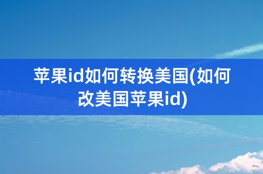 苹果id如何转换美国(如何改美国苹果id)