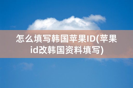 怎么填写韩国苹果ID(苹果id改韩国资料填写)