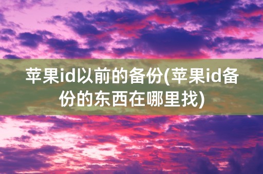 苹果id以前的备份(苹果id备份的东西在哪里找)