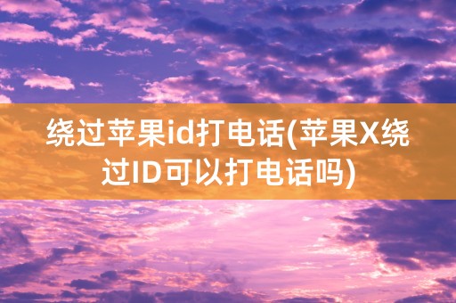 绕过苹果id打电话(苹果X绕过ID可以打电话吗)