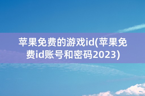 苹果免费的游戏id(苹果免费id账号和密码2023)