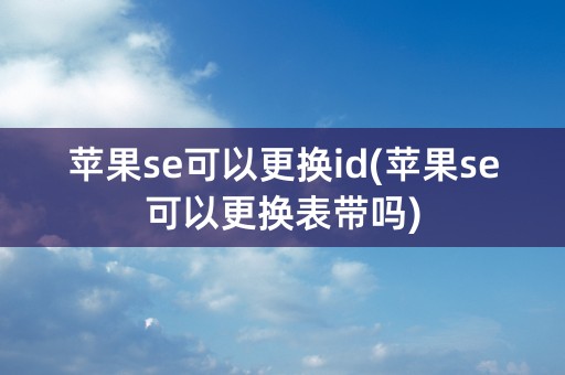 苹果se可以更换id(苹果se可以更换表带吗)