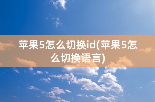 苹果5怎么切换id(苹果5怎么切换语言)