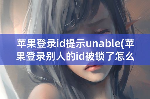 苹果登录id提示unable(苹果登录别人的id被锁了怎么办)