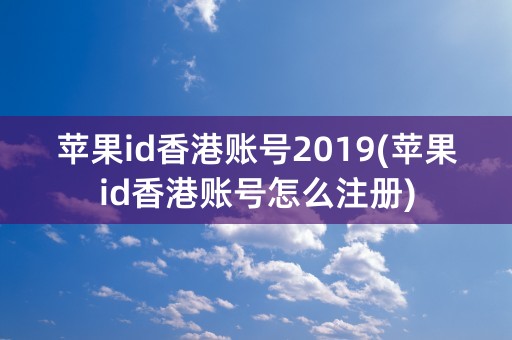 苹果id香港账号2019(苹果id香港账号怎么注册)