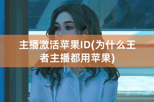 主播激活苹果ID(为什么王者主播都用苹果)