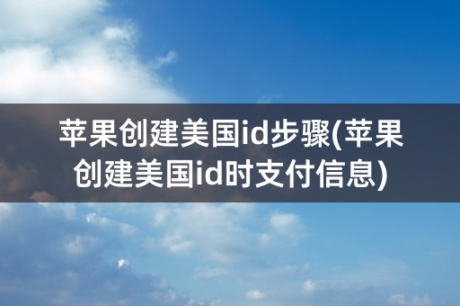 苹果创建美国id步骤(苹果创建美国id时支付信息)