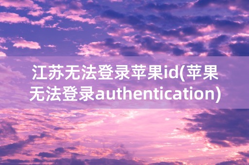 江苏无法登录苹果id(苹果无法登录authentication)