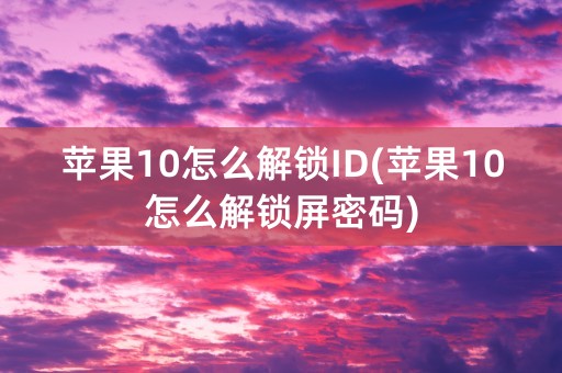 苹果10怎么解锁ID(苹果10怎么解锁屏密码)