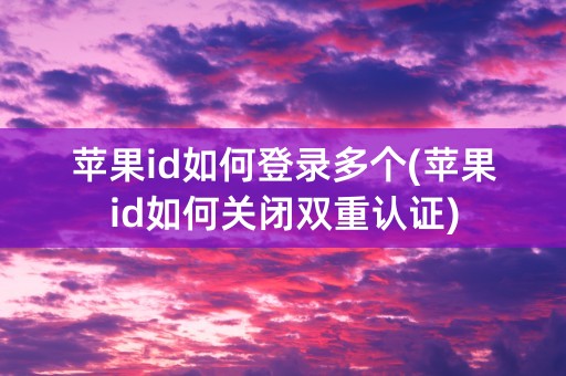 苹果id如何登录多个(苹果id如何关闭双重认证)