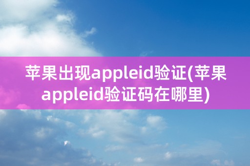 苹果出现appleid验证(苹果appleid验证码在哪里)