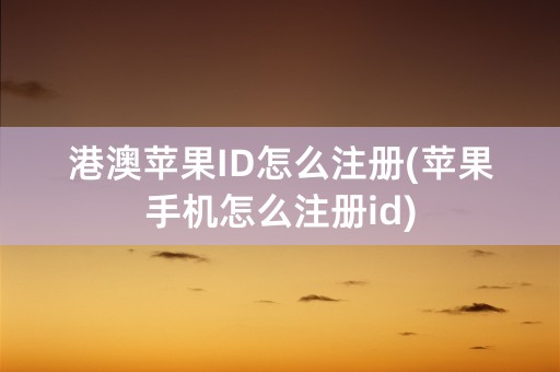 港澳苹果ID怎么注册(苹果手机怎么注册id)