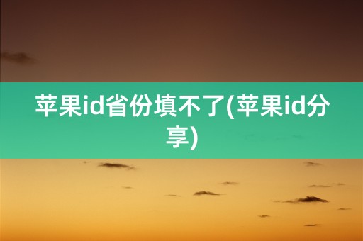 苹果id省份填不了(苹果id分享)