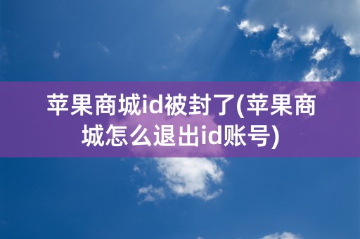 苹果商城id被封了(苹果商城怎么退出id账号)