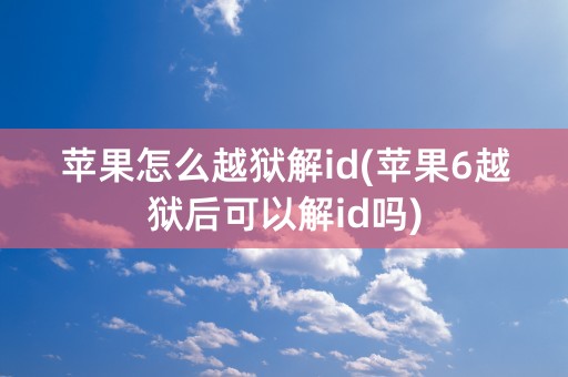 苹果怎么越狱解id(苹果6越狱后可以解id吗)