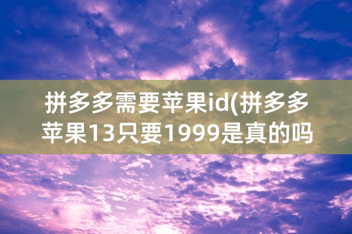 拼多多需要苹果id(拼多多苹果13只要1999是真的吗)