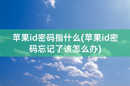 苹果id密码指什么(苹果id密码忘记了该怎么办)