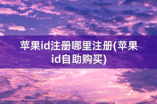 苹果id注册哪里注册(苹果id自助购买)