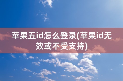 苹果五id怎么登录(苹果id无效或不受支持)