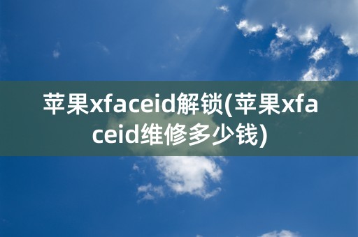 苹果xfaceid解锁(苹果xfaceid维修多少钱)