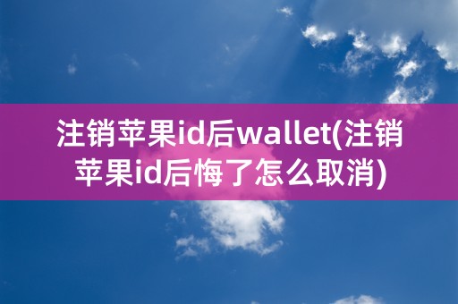 注销苹果id后wallet(注销苹果id后悔了怎么取消)