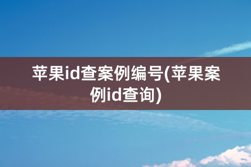 苹果id查案例编号(苹果案例id查询)