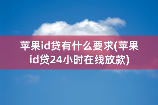 苹果id贷有什么要求(苹果id贷24小时在线放款)