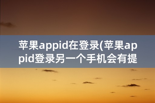 苹果appid在登录(苹果appid登录另一个手机会有提示嘛)