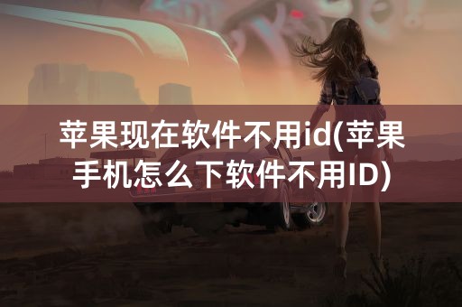 苹果现在软件不用id(苹果手机怎么下软件不用ID)