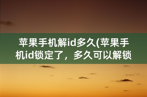 苹果手机解id多久(苹果手机id锁定了，多久可以解锁)