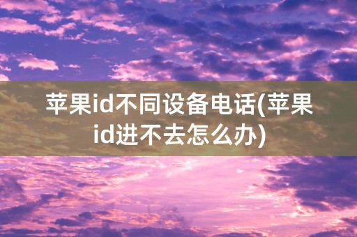 苹果id不同设备电话(苹果id进不去怎么办)