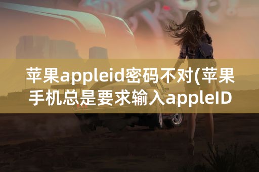 苹果appleid密码不对(苹果手机总是要求输入appleID密码)