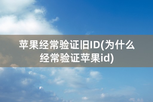 苹果经常验证旧ID(为什么经常验证苹果id)