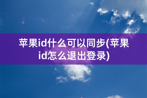 苹果id什么可以同步(苹果id怎么退出登录)