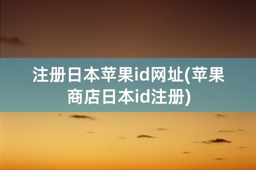 注册日本苹果id网址(苹果商店日本id注册)